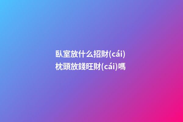 臥室放什么招財(cái) 枕頭放錢旺財(cái)嗎